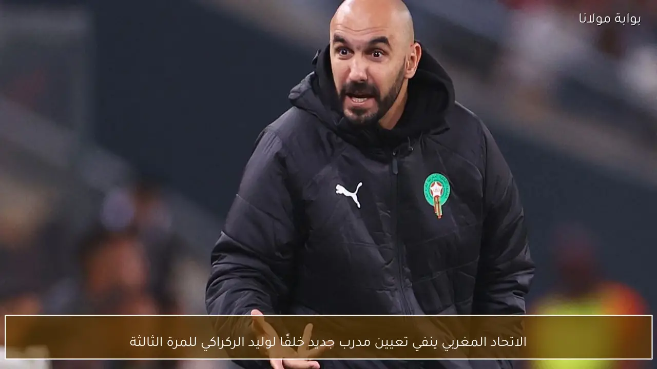 الاتحاد المغربي ينفي تعيين مدرب جديد خلفًا لوليد الركراكي للمرة الثالثة