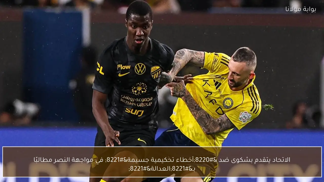 الاتحاد يتقدم بشكوى ضد “أخطاء تحكيمية جسيمة” في مواجهة النصر مطالبًا بـ”العدالة”
