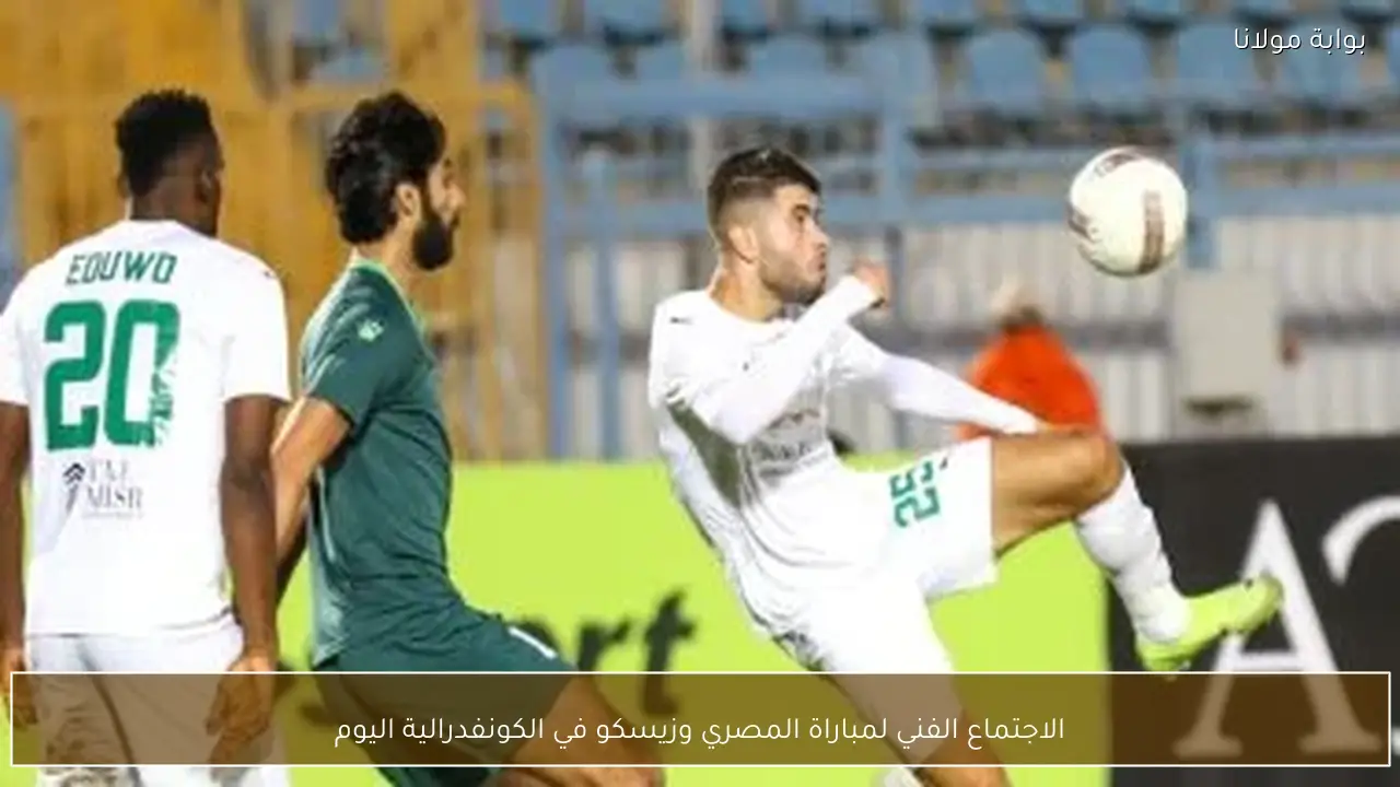 الاجتماع الفني لمباراة المصري وزيسكو في الكونفدرالية اليوم