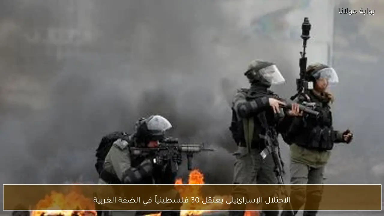 الاحتلال الإسرائيلي يعتقل 30 فلسطينياً في الضفة الغربية