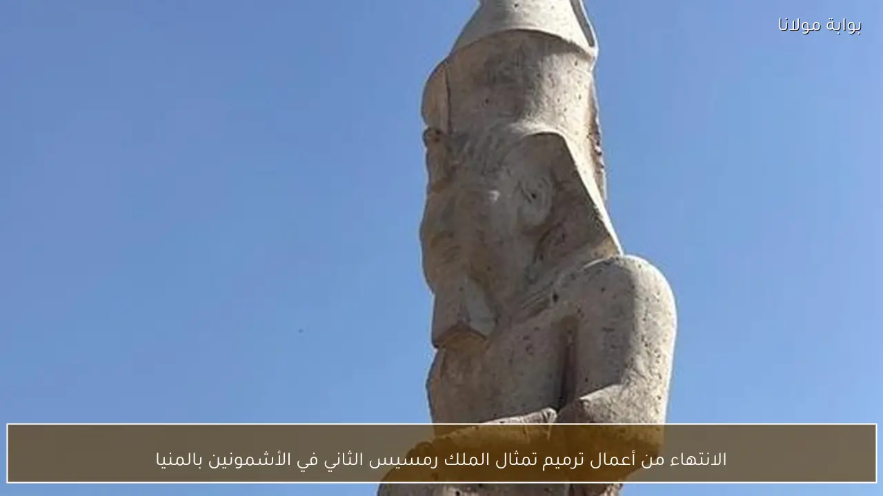 الانتهاء من أعمال ترميم تمثال الملك رمسيس الثاني في الأشمونين بالمنيا