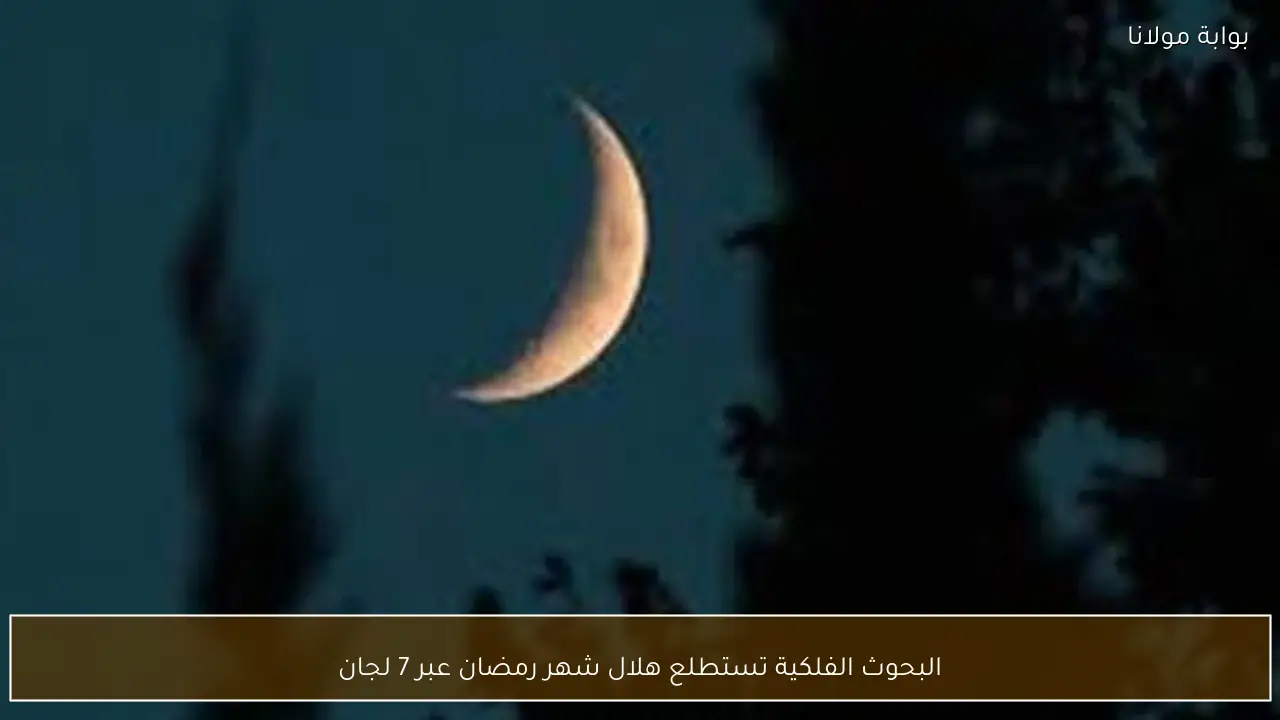 البحوث الفلكية تستطلع هلال شهر رمضان عبر 7 لجان