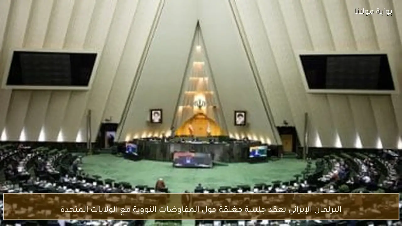 البرلمان الإيراني يعقد جلسة مغلقة حول المفاوضات النووية مع الولايات المتحدة