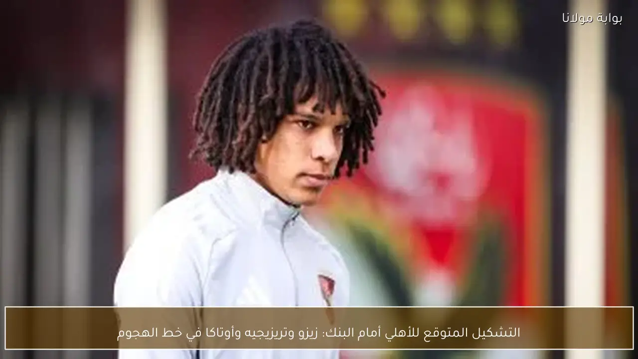 التشكيل المتوقع للأهلي أمام البنك: زيزو وتريزيجيه وأوتاكا في خط الهجوم