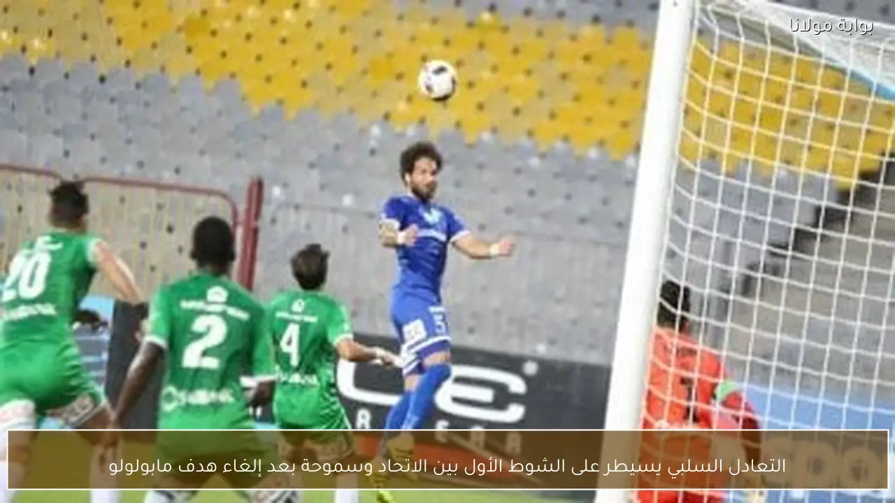 التعادل السلبي يسيطر على الشوط الأول بين الاتحاد وسموحة بعد إلغاء هدف مابولولو