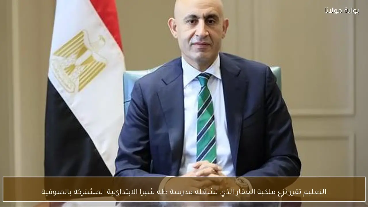 التعليم تقرر نزع ملكية العقار الذي تشغله مدرسة طه شبرا الابتدائية المشتركة بالمنوفية