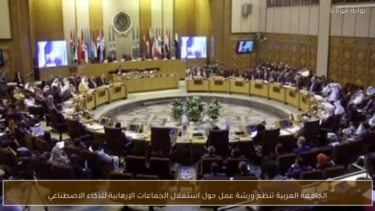 الجامعة العربية تنظم ورشة عمل حول استغلال الجماعات الإرهابية للذكاء الاصطناعي