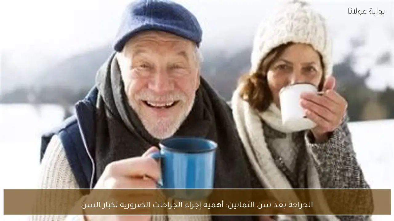 الجراحة بعد سن الثمانين: أهمية إجراء الجراحات الضرورية لكبار السن