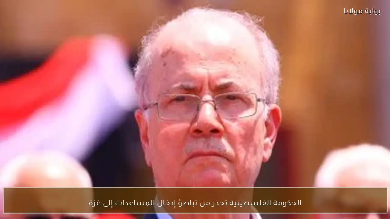 الحكومة الفلسطينية تحذر من تباطؤ إدخال المساعدات إلى غزة