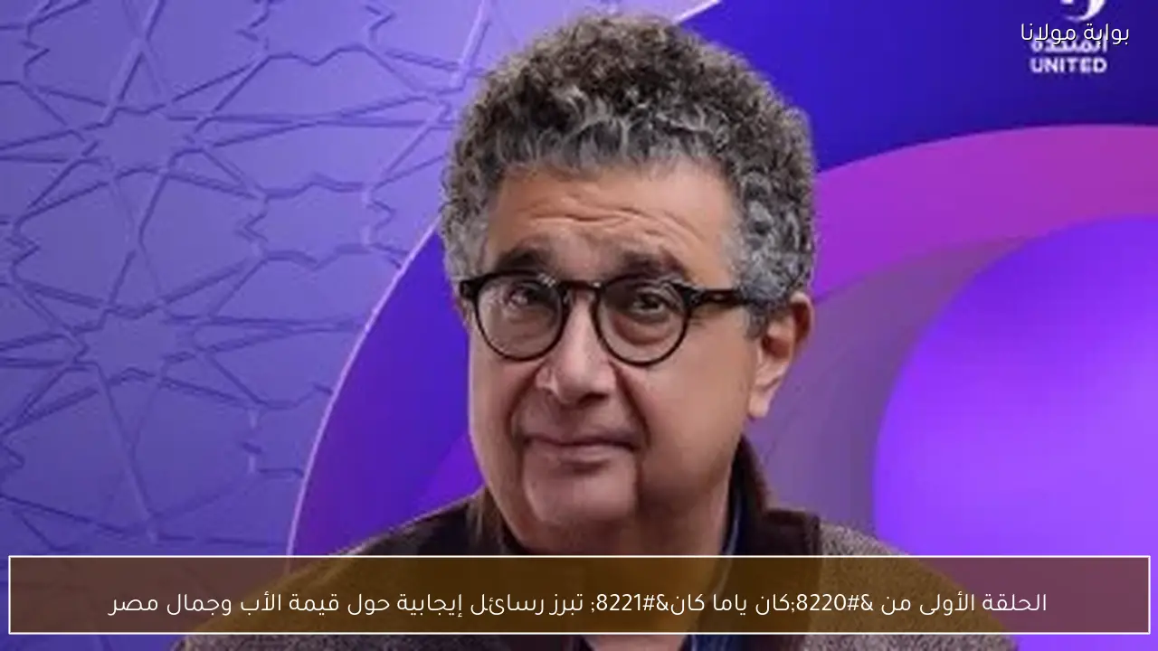 الحلقة الأولى من “كان ياما كان” تبرز رسائل إيجابية حول قيمة الأب وجمال مصر