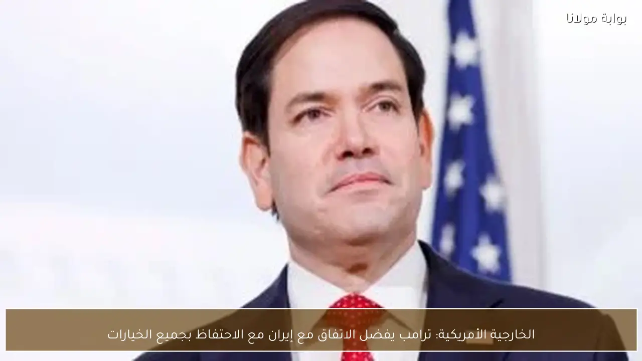 الخارجية الأمريكية: ترامب يفضل الاتفاق مع إيران مع الاحتفاظ بجميع الخيارات