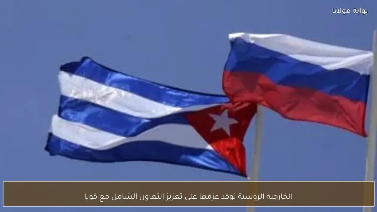 الخارجية الروسية تؤكد عزمها على تعزيز التعاون الشامل مع كوبا