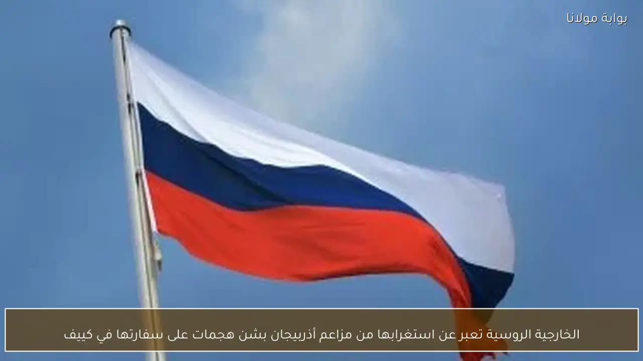 الخارجية الروسية تعبر عن استغرابها من مزاعم أذربيجان بشن هجمات على سفارتها في كييف