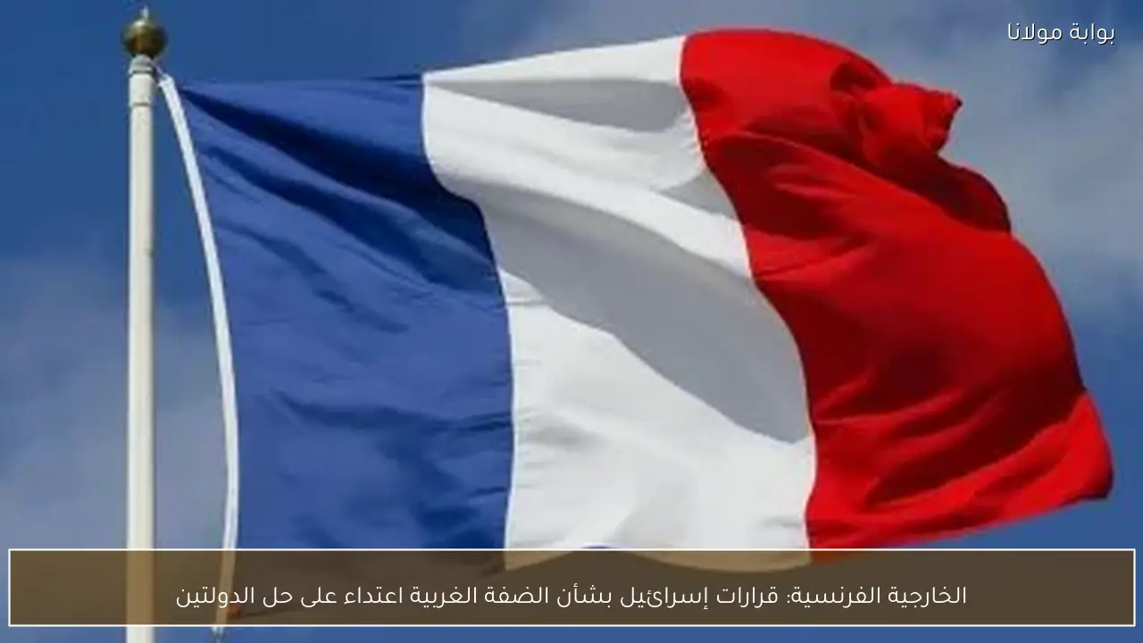 الخارجية الفرنسية: قرارات إسرائيل بشأن الضفة الغربية اعتداء على حل الدولتين