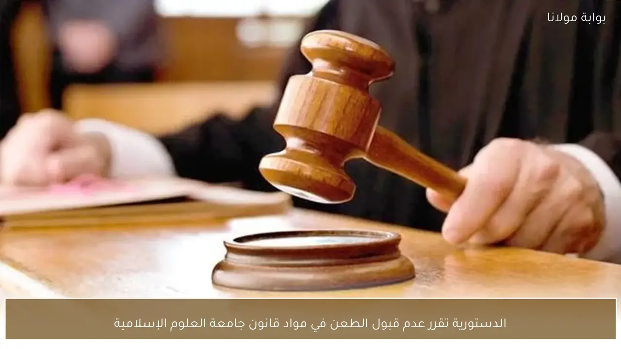 الدستورية تقرر عدم قبول الطعن في مواد قانون جامعة العلوم الإسلامية