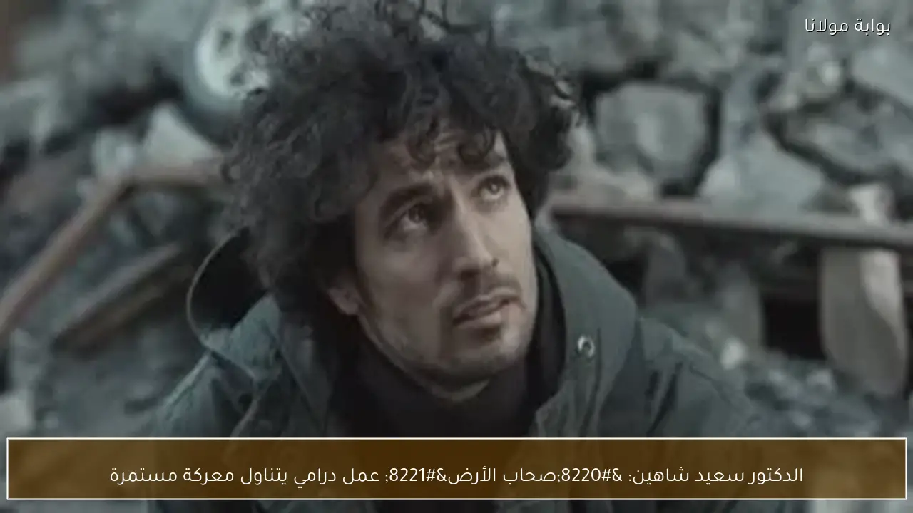 الدكتور سعيد شاهين: “صحاب الأرض” عمل درامي يتناول معركة مستمرة