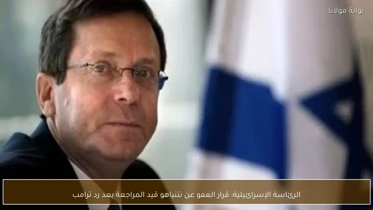 الرئاسة الإسرائيلية: قرار العفو عن نتنياهو قيد المراجعة بعد رد ترامب