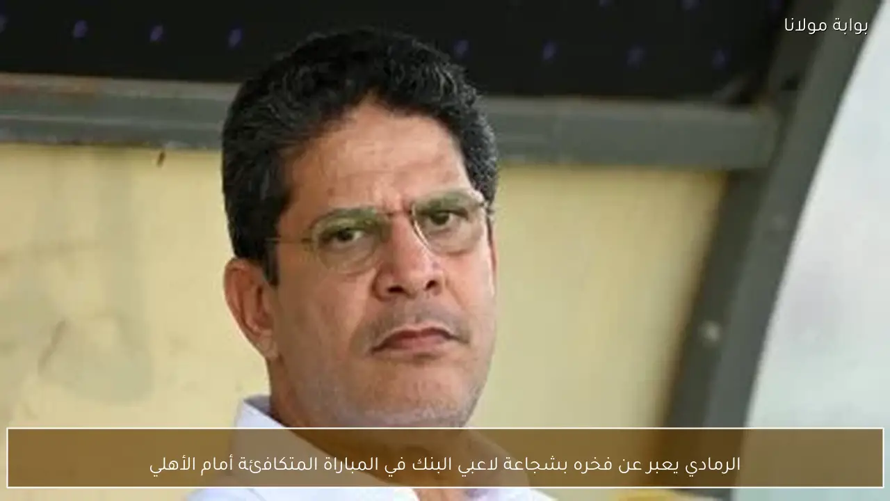 الرمادي يعبر عن فخره بشجاعة لاعبي البنك في المباراة المتكافئة أمام الأهلي