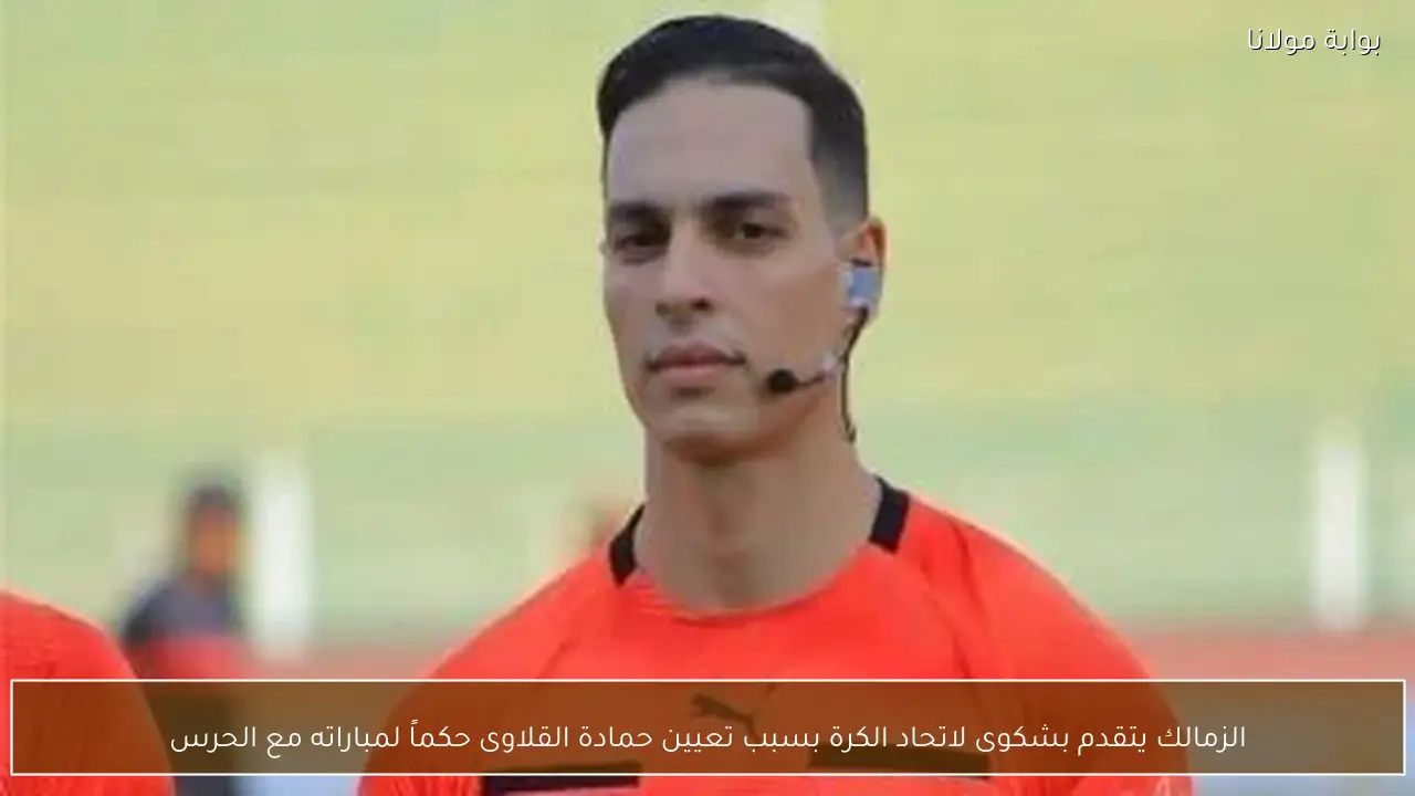 الزمالك يتقدم بشكوى لاتحاد الكرة بسبب تعيين حمادة القلاوى حكماً لمباراته مع الحرس