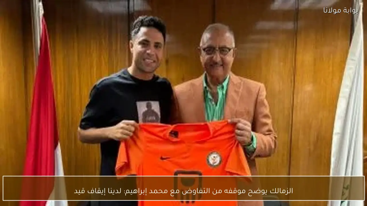 الزمالك يوضح موقفه من التفاوض مع محمد إبراهيم: لدينا إيقاف قيد