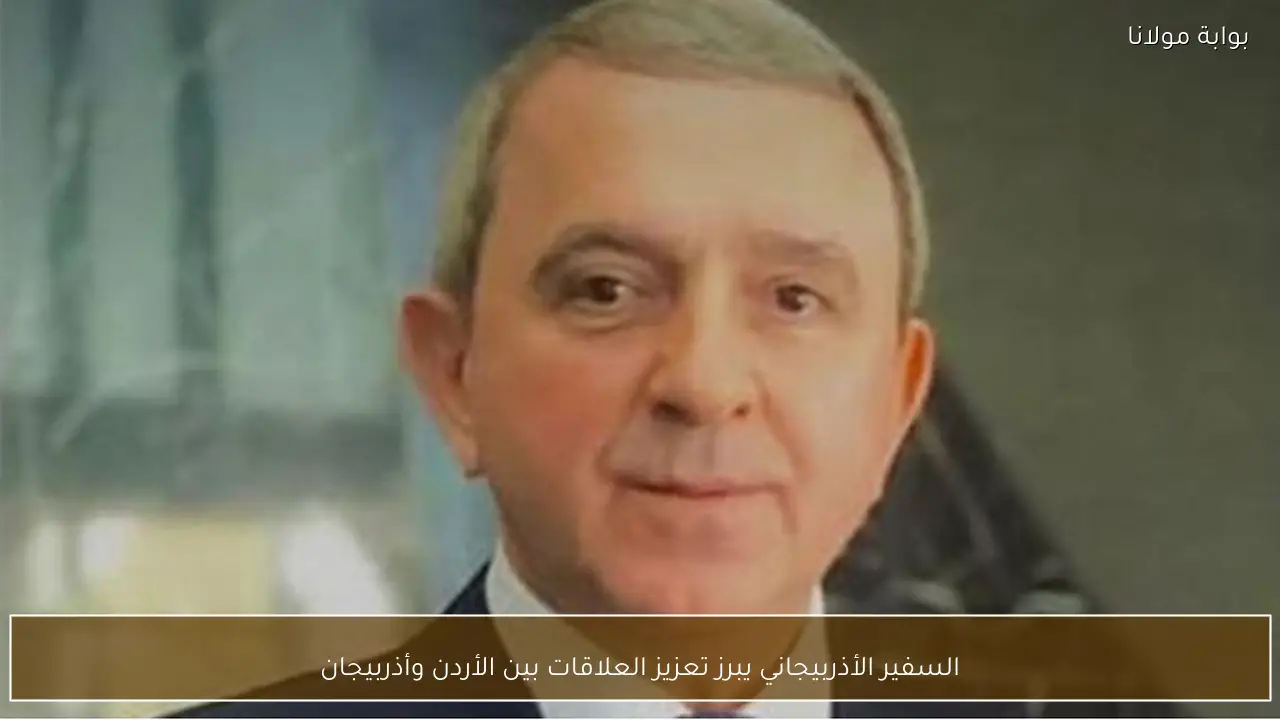 السفير الأذربيجاني يبرز تعزيز العلاقات بين الأردن وأذربيجان