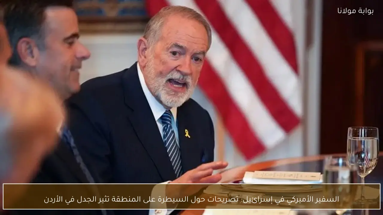 السفير الأميركي في إسرائيل: تصريحات حول السيطرة على المنطقة تثير الجدل في الأردن