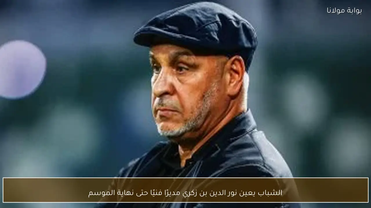 الشباب يعين نور الدين بن زكري مديرًا فنيًا حتى نهاية الموسم