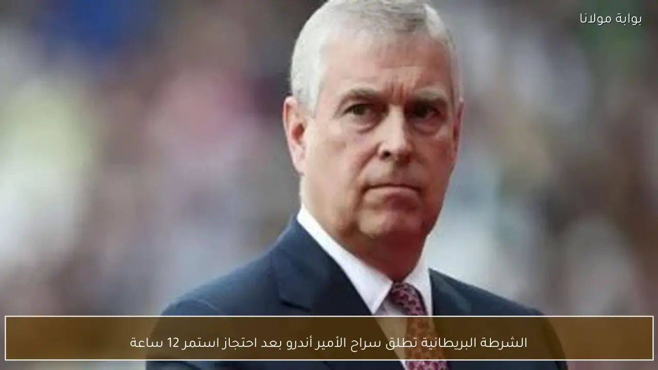 الشرطة البريطانية تطلق سراح الأمير أندرو بعد احتجاز استمر 12 ساعة