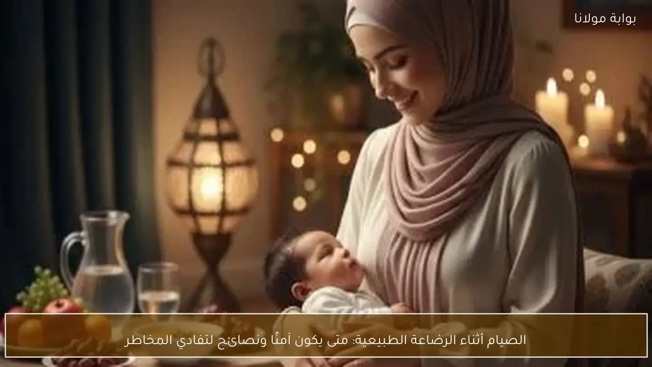 الصيام أثناء الرضاعة الطبيعية: متى يكون آمنًا ونصائح لتفادي المخاطر