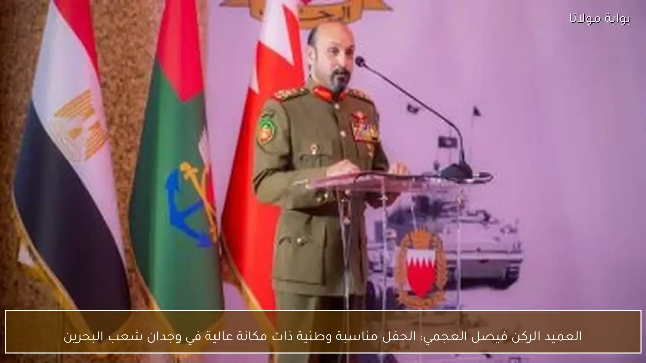 العميد الركن فيصل العجمي: الحفل مناسبة وطنية ذات مكانة عالية في وجدان شعب البحرين