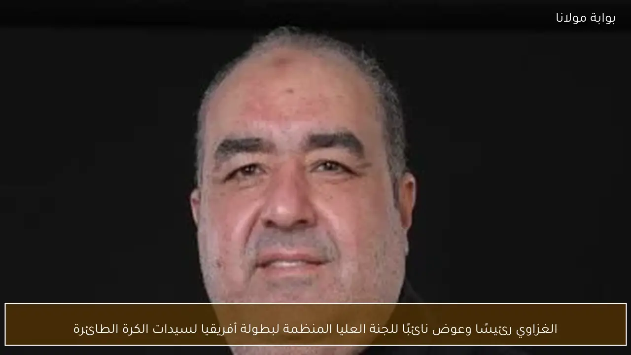 الغزاوي رئيسًا وعوض نائبًا للجنة العليا المنظمة لبطولة أفريقيا لسيدات الكرة الطائرة