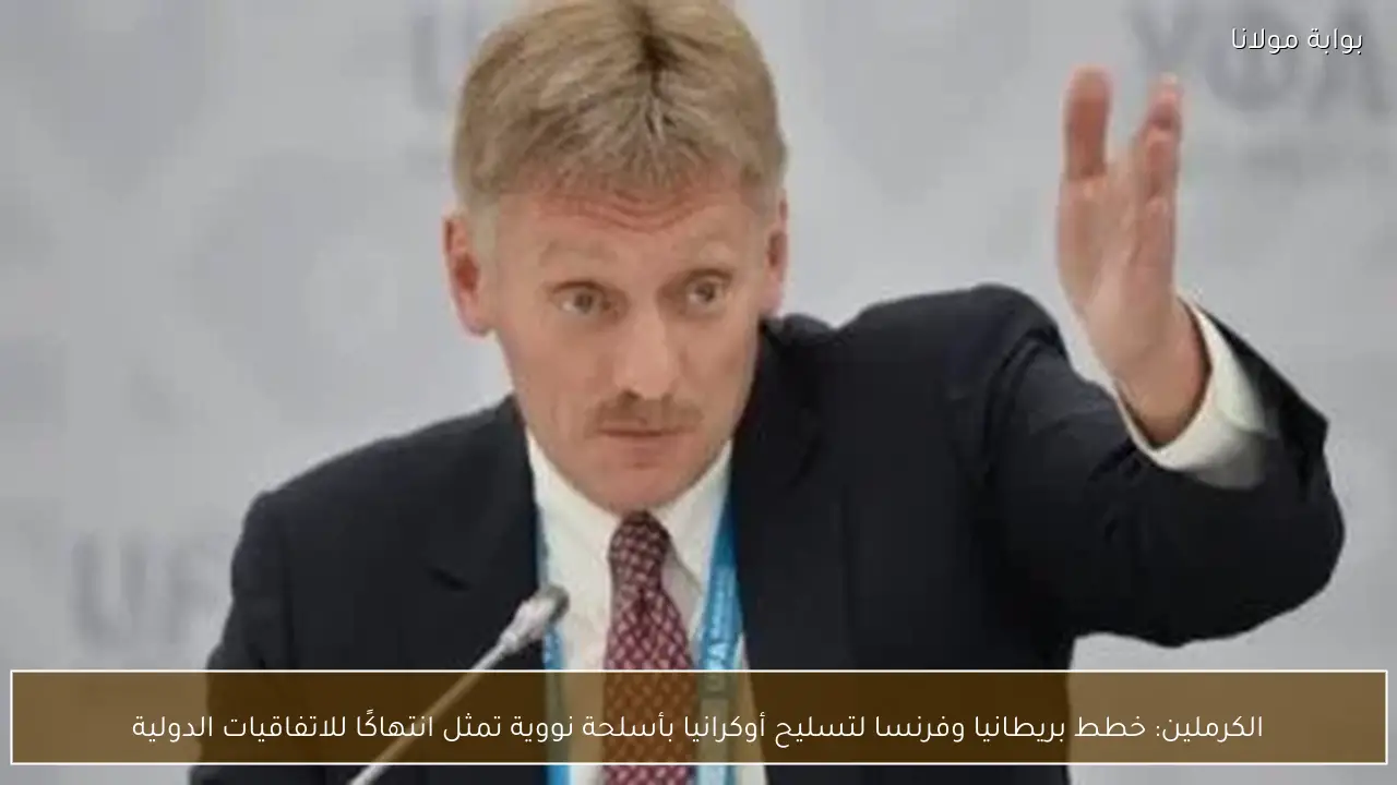 الكرملين: خطط بريطانيا وفرنسا لتسليح أوكرانيا بأسلحة نووية تمثل انتهاكًا للاتفاقيات الدولية