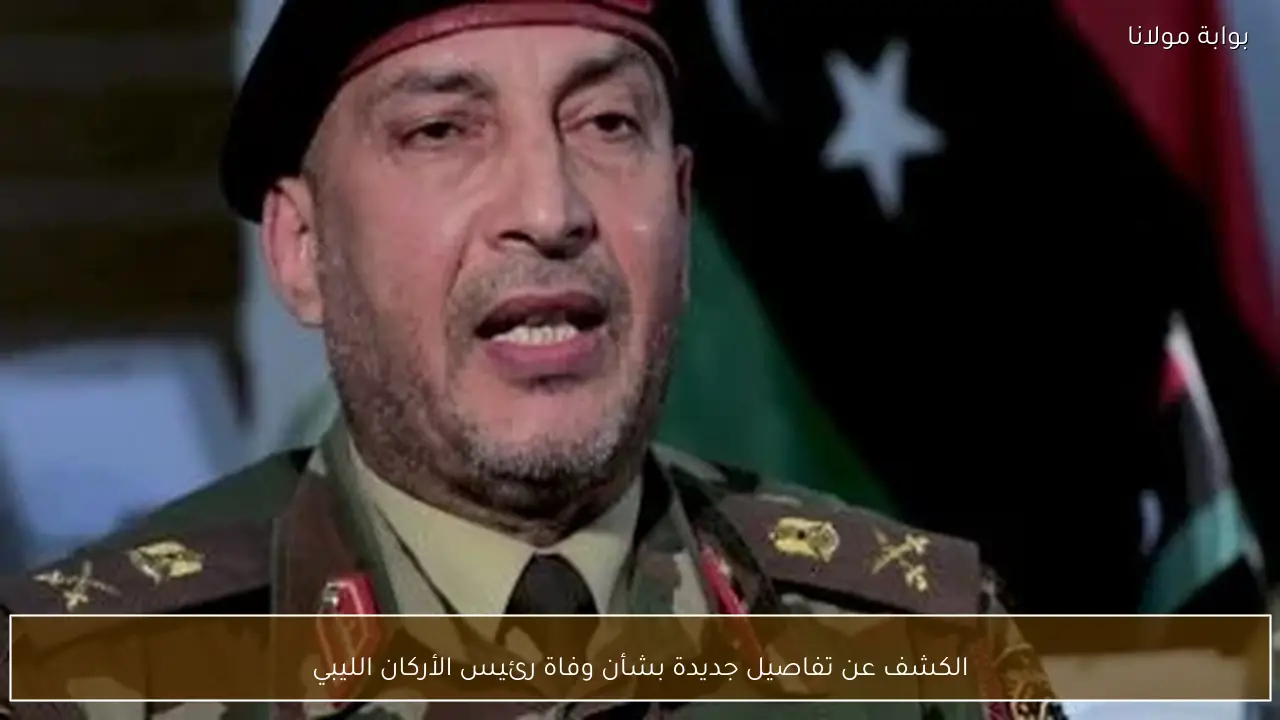 الكشف عن تفاصيل جديدة بشأن وفاة رئيس الأركان الليبي