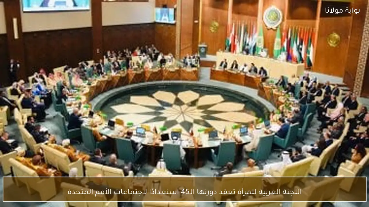 اللجنة العربية للمرأة تعقد دورتها الـ45 استعدادًا لاجتماعات الأمم المتحدة