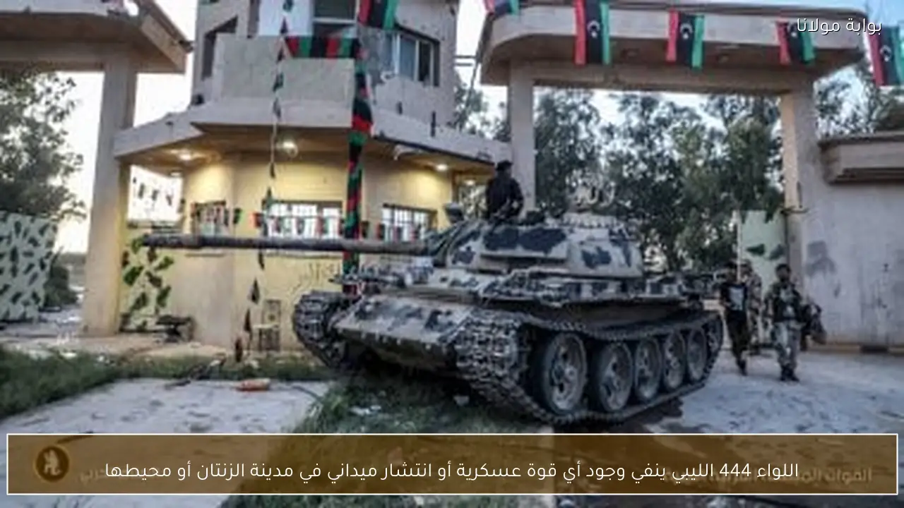 اللواء 444 الليبي ينفي وجود أي قوة عسكرية أو انتشار ميداني في مدينة الزنتان أو محيطها