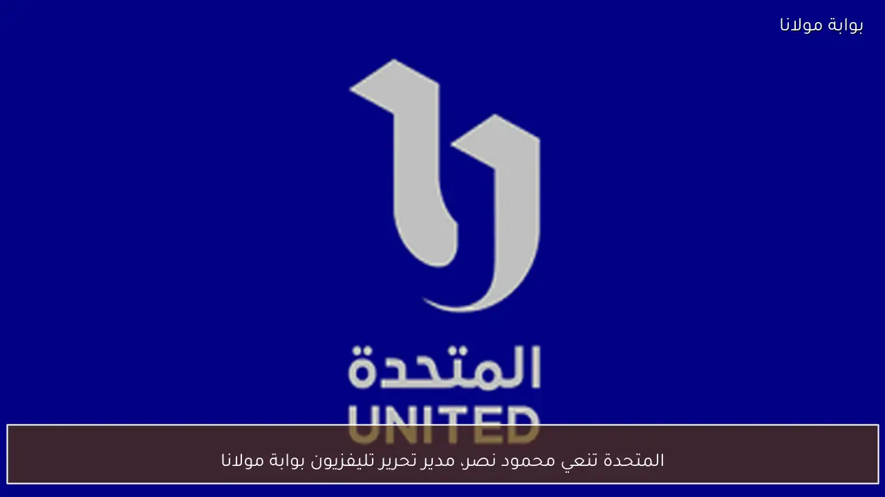 المتحدة تنعي محمود نصر، مدير تحرير تليفزيون بوابة مولانا