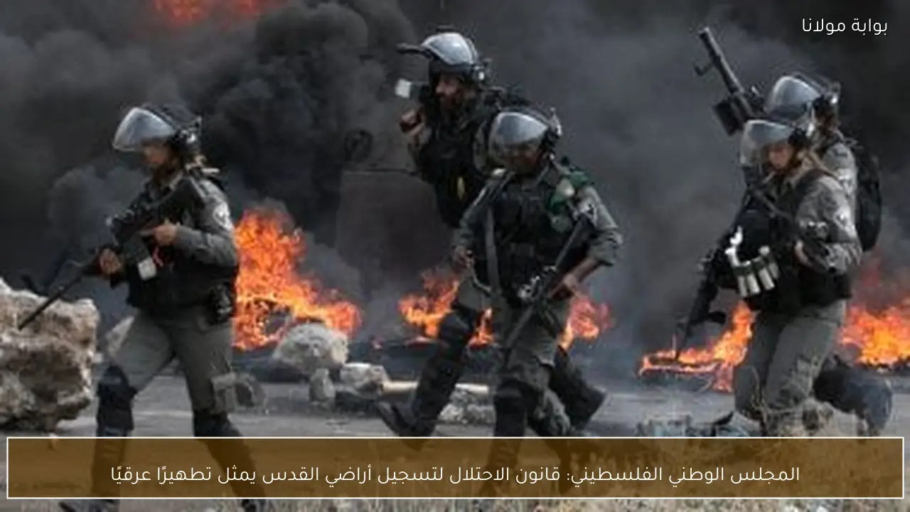 المجلس الوطني الفلسطيني: قانون الاحتلال لتسجيل أراضي القدس يمثل تطهيرًا عرقيًا