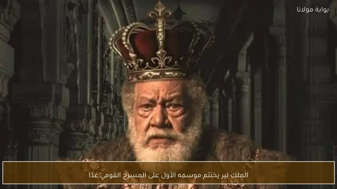 الملك لير يختتم موسمه الأول على المسرح القومي غدًا