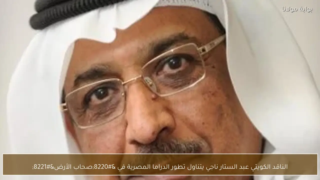 الناقد الكويتي عبد الستار ناجي يتناول تطور الدراما المصرية في “صحاب الأرض”