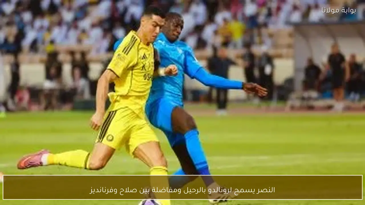 النصر يسمح لرونالدو بالرحيل ومفاضلة بين صلاح وفرنانديز