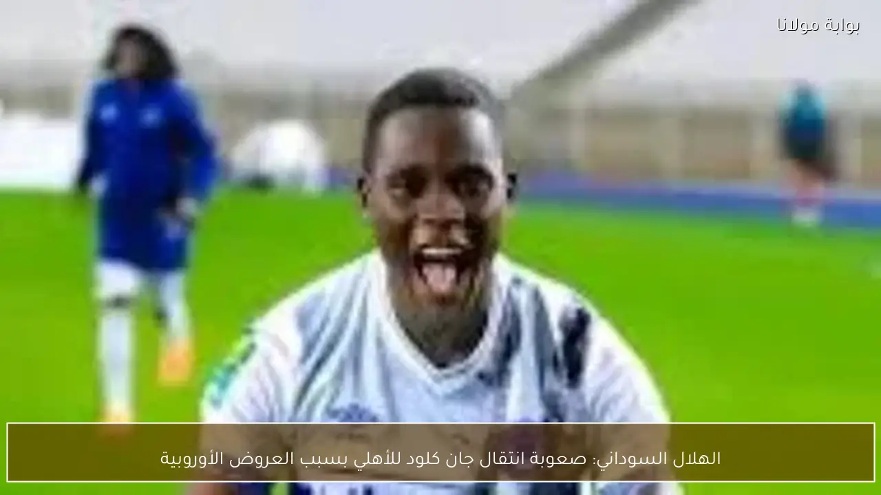 الهلال السوداني: صعوبة انتقال جان كلود للأهلي بسبب العروض الأوروبية