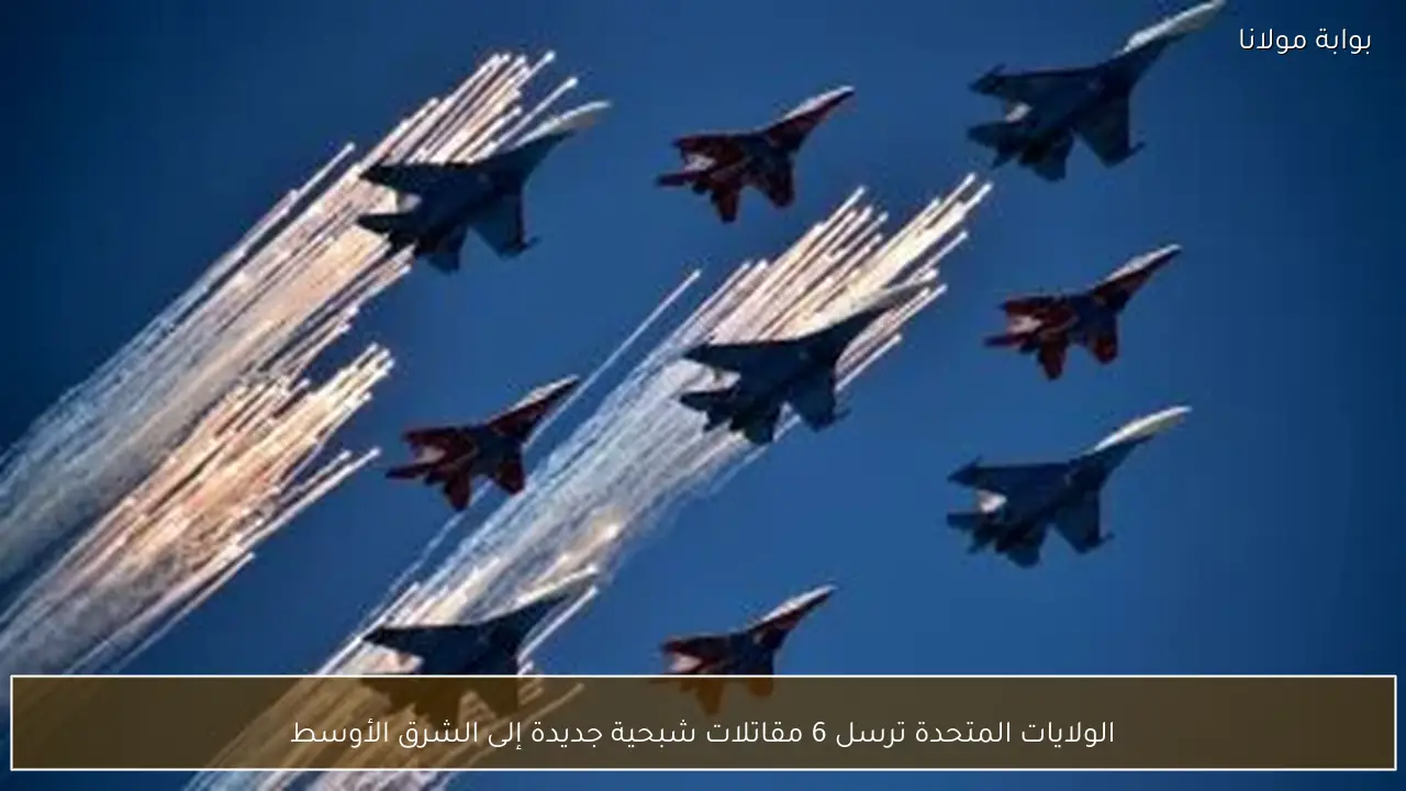 الولايات المتحدة ترسل 6 مقاتلات شبحية جديدة إلى الشرق الأوسط