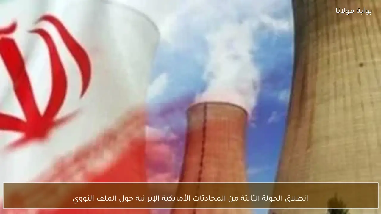 انطلاق الجولة الثالثة من المحادثات الأمريكية الإيرانية حول الملف النووي