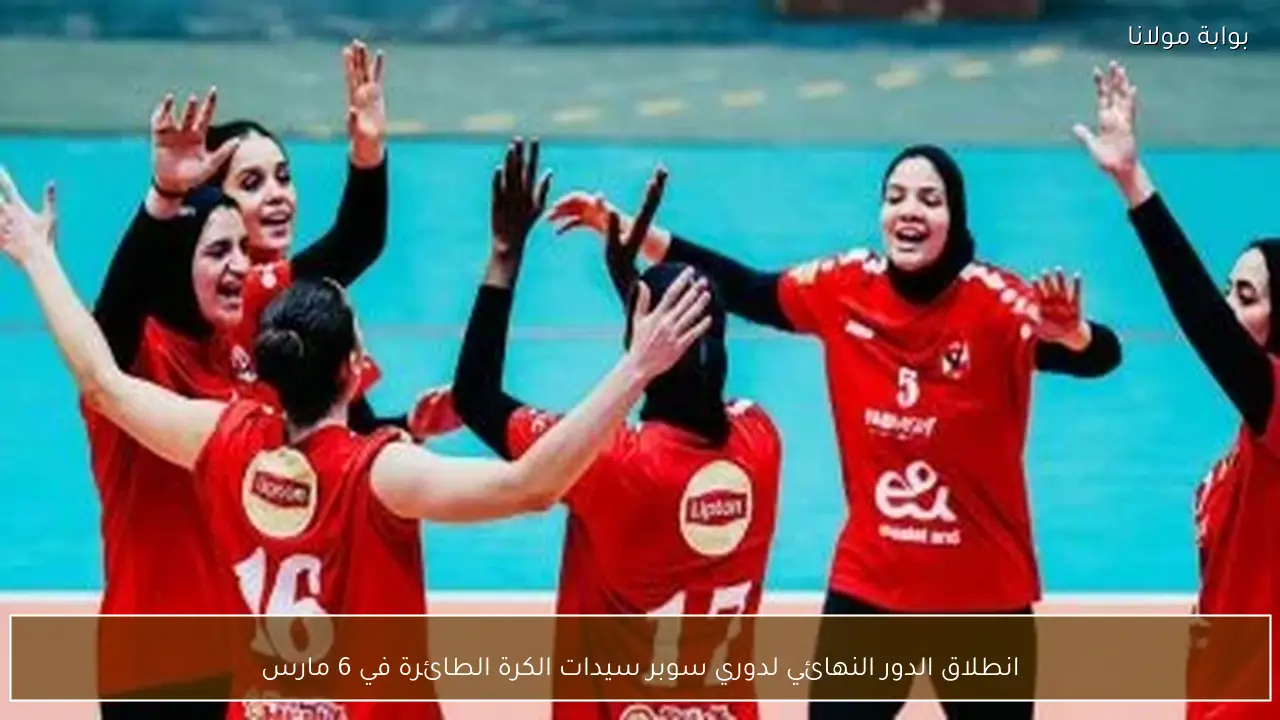 انطلاق الدور النهائي لدوري سوبر سيدات الكرة الطائرة في 6 مارس