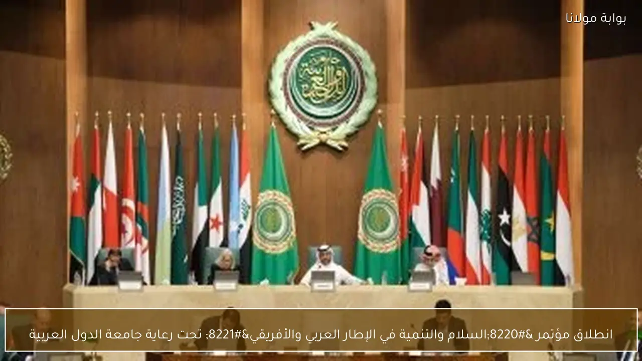 انطلاق مؤتمر “السلام والتنمية في الإطار العربي والأفريقي” تحت رعاية جامعة الدول العربية