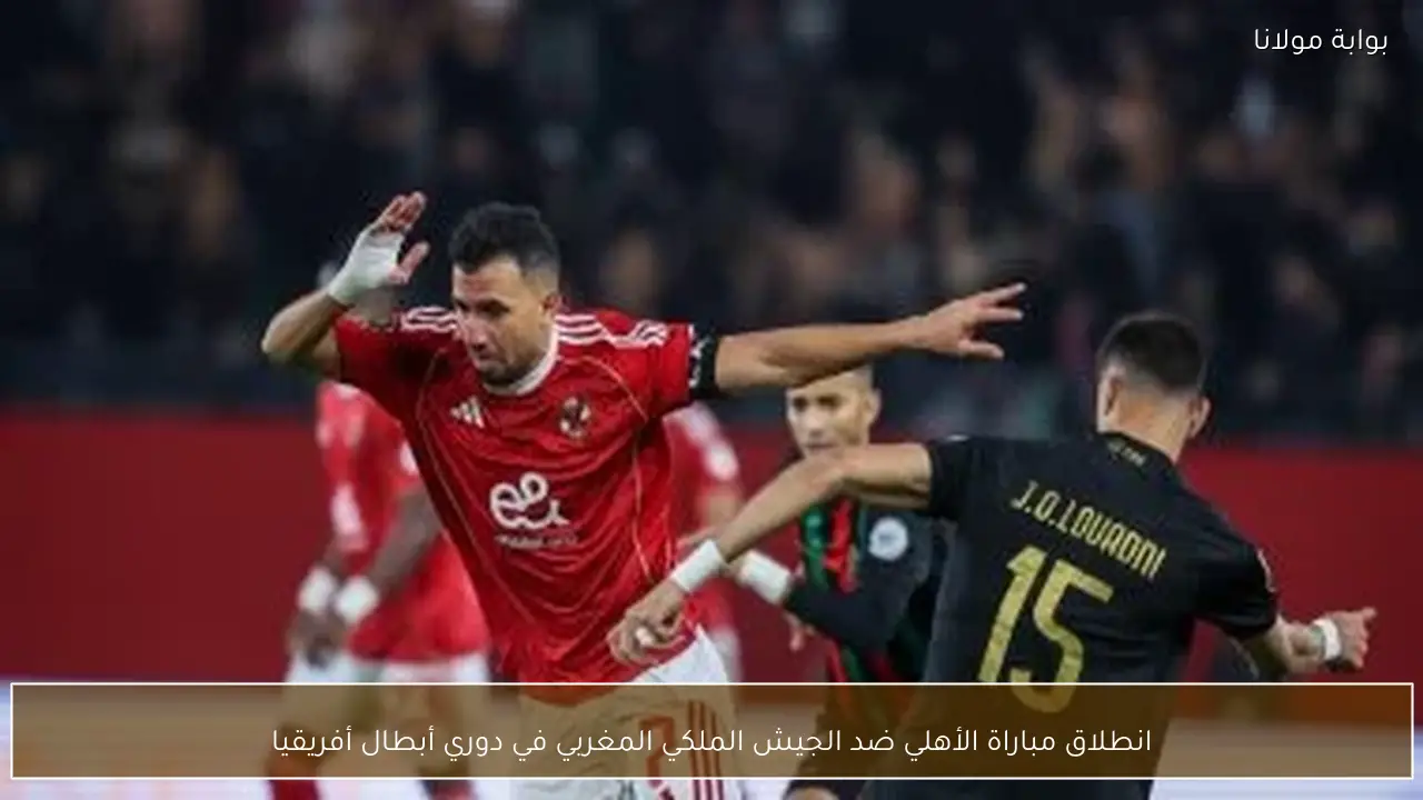 انطلاق مباراة الأهلي ضد الجيش الملكي المغربي في دوري أبطال أفريقيا
