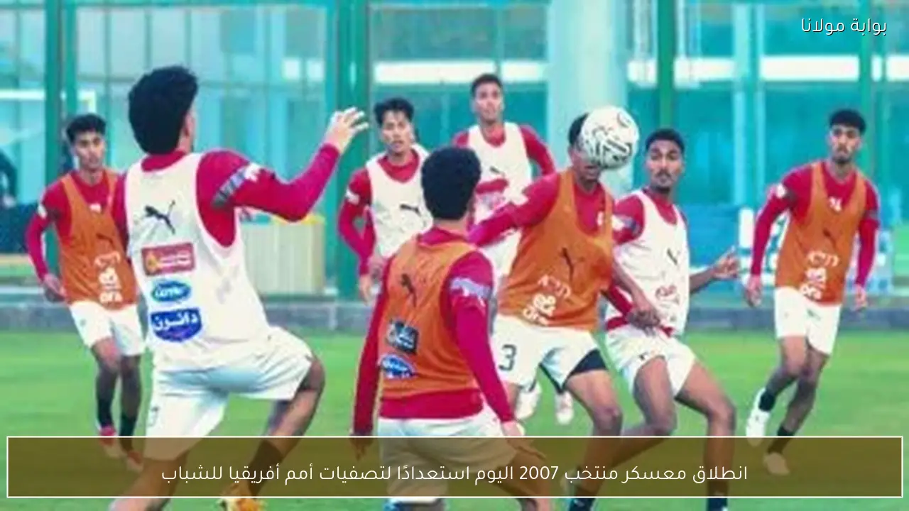 انطلاق معسكر منتخب 2007 اليوم استعدادًا لتصفيات أمم أفريقيا للشباب