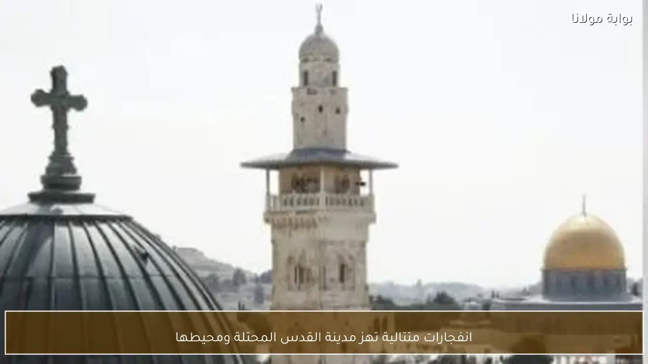 انفجارات متتالية تهز مدينة القدس المحتلة ومحيطها