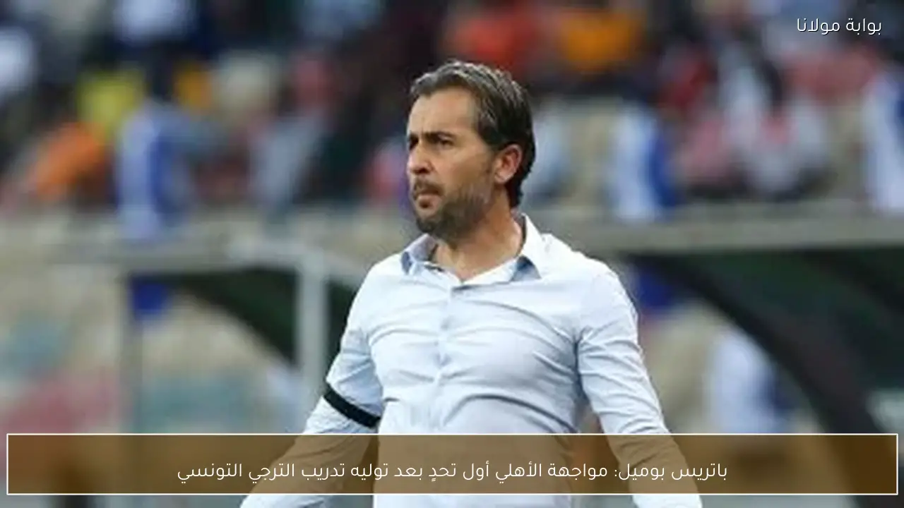 باتريس بوميل: مواجهة الأهلي أول تحدٍ بعد توليه تدريب الترجي التونسي
