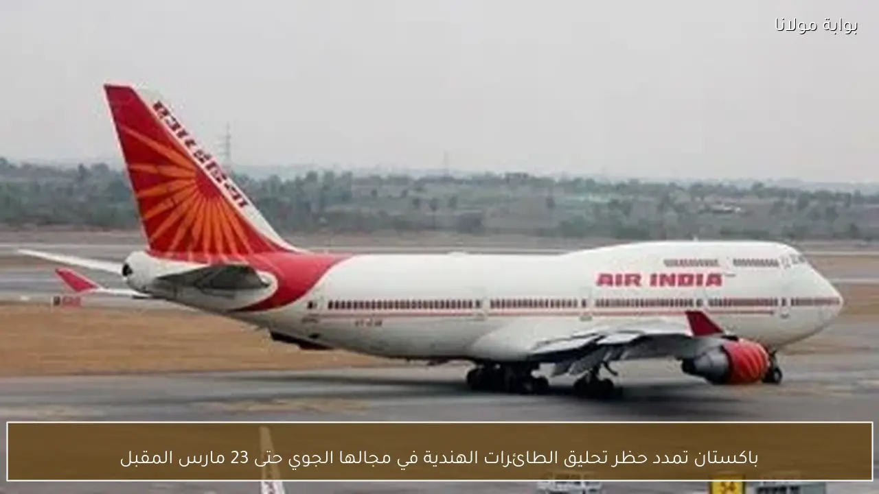باكستان تمدد حظر تحليق الطائرات الهندية في مجالها الجوي حتى 23 مارس المقبل